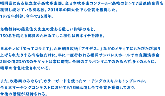 福岡県にある私立女子高吹奏楽部。全日本吹奏楽コンクール＜高校の部＞で７回連続金賞を獲得し続けている有名校。2014年の同大会では金賞を獲得した。1978年創部、今年で35周年。
名物教師の藤重佳久先生の愛ある厳しい指導のもと、150名を越える部員の九州なでしこ根性は日本イチを誇る。
日本テレビ「笑ってコラえて」、九州朝日放送「アサデス。」などのメディアにもたびたび取り上げられたりする有名校だけに、年に一度行われる福岡サンパレスホールでの定期演奏会２回公演2DAYSのチケットは常に即完。全国のブラバンマニアのみならず、多くの人々に、精華の音色は愛されている。
吹奏楽のみならず、カラーガードを使ったマーチングのスキルもトップレベル。
全日本マーチングコンテストにおいても14回出演し全て金賞を獲得しており、今後の活躍が期待される。