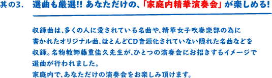その3 選曲も厳選!! あなただけの、「家庭内精華演奏会」が楽しめる！